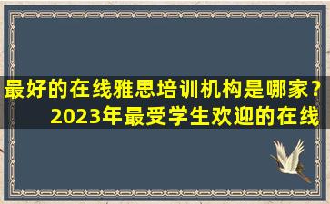 最好的在线雅思培训机构是哪家？ 2023年最受学生欢迎的在线雅思培训课程推荐